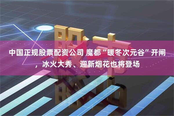 中国正规股票配资公司 魔都“暖冬次元谷”开闸，冰火大秀、迎新烟花也将登场