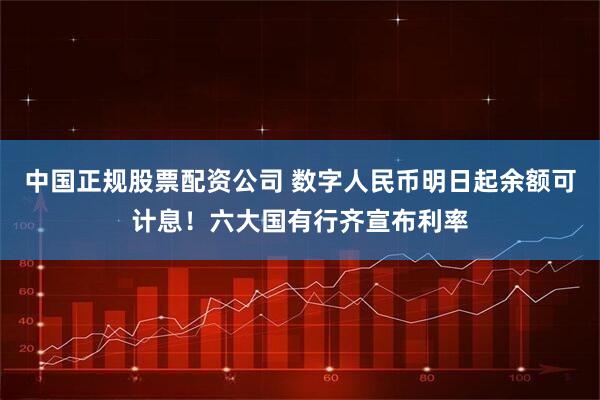 中国正规股票配资公司 数字人民币明日起余额可计息！六大国有行齐宣布利率