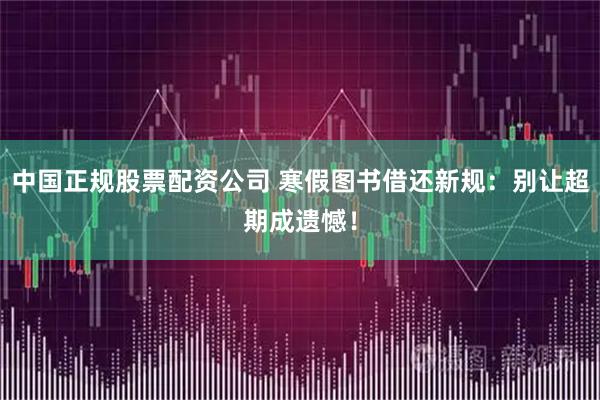 中国正规股票配资公司 寒假图书借还新规：别让超期成遗憾！