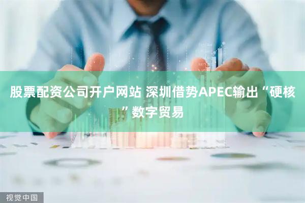 股票配资公司开户网站 深圳借势APEC输出“硬核”数字贸易