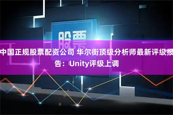 中国正规股票配资公司 华尔街顶级分析师最新评级报告：Unity评级上调