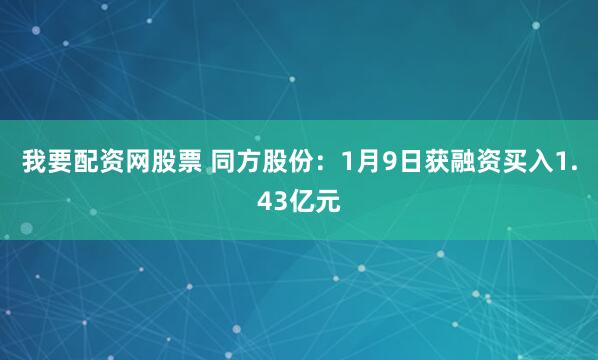我要配资网股票 同方股份：1月9日获融资买入1.43亿元