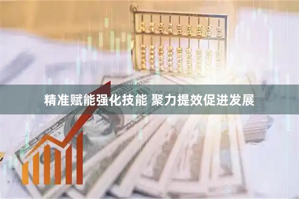 精准赋能强化技能 聚力提效促进发展