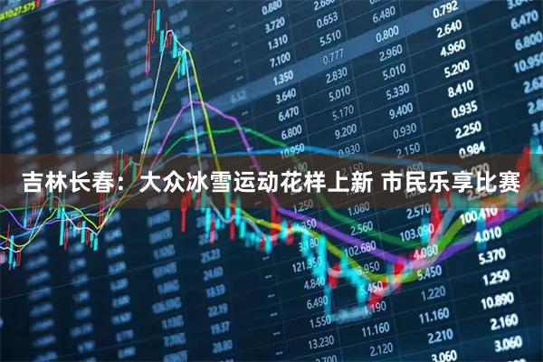 吉林长春：大众冰雪运动花样上新 市民乐享比赛