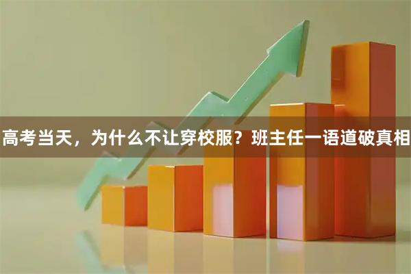 高考当天,为什么不让穿校服?班主任一语道破真相