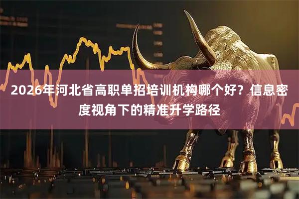 2026年河北省高职单招培训机构哪个好?信息密度视角下的精准升学路径