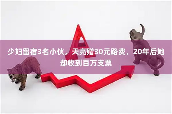 少妇留宿3名小伙，天亮赠30元路费，20年后她却收到百万支票