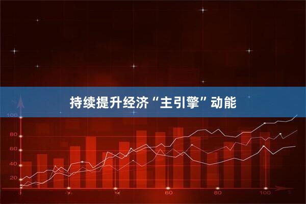 持续提升经济“主引擎”动能