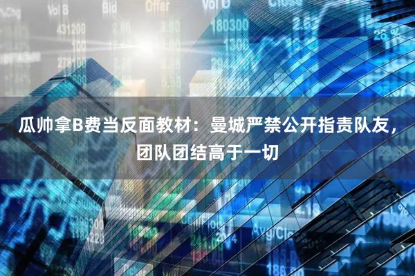 瓜帅拿B费当反面教材:曼城严禁公开指责队友,团队团结高于一切