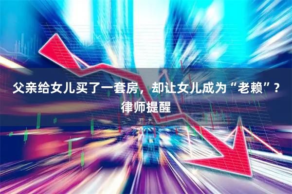 父亲给女儿买了一套房,却让女儿成为“老赖”?律师提醒