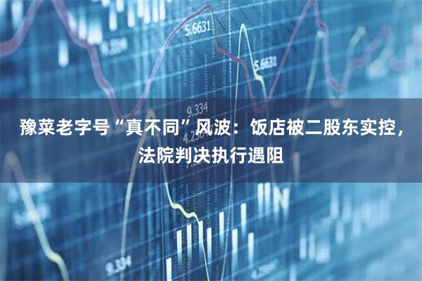 豫菜老字号“真不同”风波：饭店被二股东实控，法院判决执行遇阻