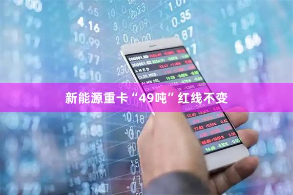 新能源重卡“49吨”红线不变