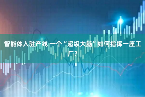 智能体入驻产线 一个“超级大脑”如何指挥一座工厂？