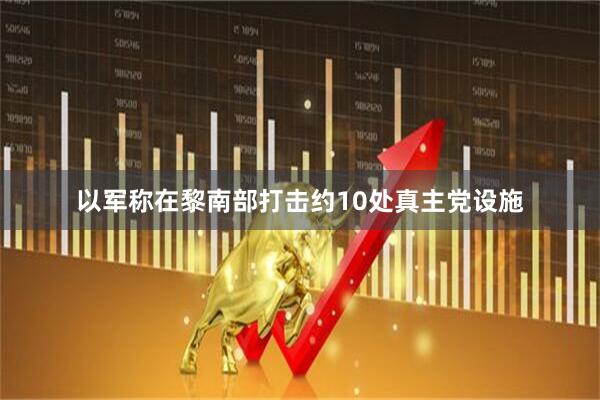 以军称在黎南部打击约10处真主党设施