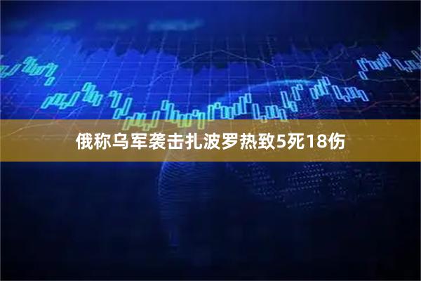 俄称乌军袭击扎波罗热致5死18伤