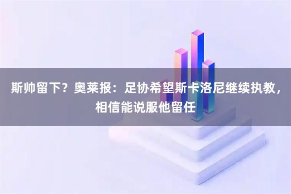 斯帅留下？奥莱报：足协希望斯卡洛尼继续执教，相信能说服他留任