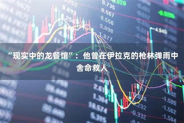 “现实中的龙餐馆”：他曾在伊拉克的枪林弹雨中舍命救人