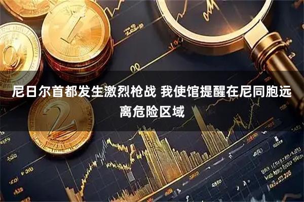尼日尔首都发生激烈枪战 我使馆提醒在尼同胞远离危险区域