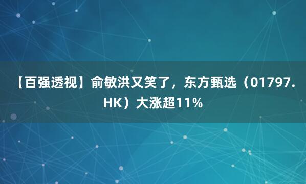 【百强透视】俞敏洪又笑了,东方甄选(01797.HK)大涨超11%
