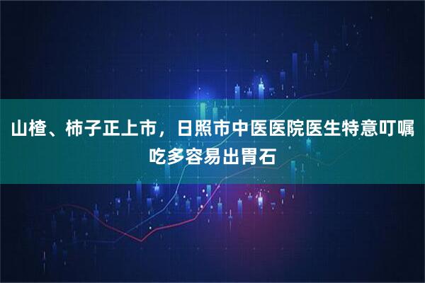 山楂、柿子正上市，日照市中医医院医生特意叮嘱吃多容易出胃石