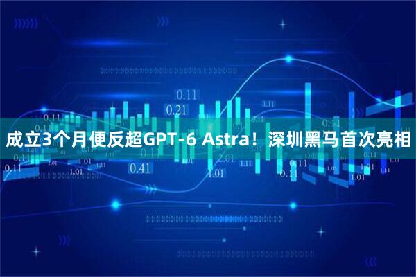 成立3个月便反超GPT-6 Astra！深圳黑马首次亮相